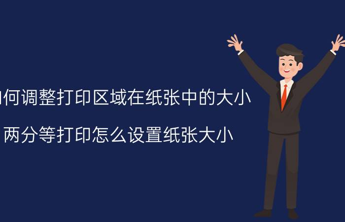 如何调整打印区域在纸张中的大小 两分等打印怎么设置纸张大小？